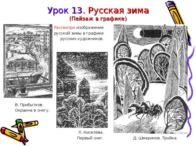 Урок 13. Русская зима  (Пейзаж в графике) Рассмотри изображение Д. Шмаринов. Тройка. русской зимы в графике русских художников. В. Прибытков. Окраина в снегу. Л. Киселёва. Первый снег. 