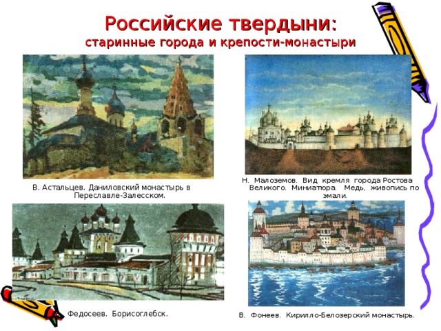 Российские твердыни:  старинные города и крепости-монастыри В. Астальцев. Даниловский монастырь в Переславле-Залесском. В. Федосеев. Борисоглебск. Н. Малоземов. Вид кремля города Ростова Великого. Миниатюра. Медь, живопись по эмали. В. Фонеев. Кирилло-Белозерский монастырь. 