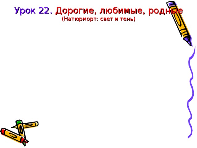 Урок 22. Дорогие, любимые, родные  (Натюрморт: свет и тень) 
