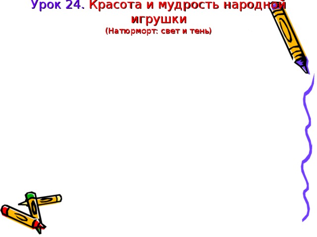 Урок 24. Красота и мудрость народной игрушки  (Натюрморт: свет и тень) 