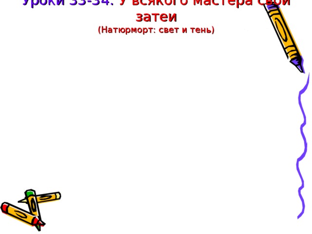 Уроки 33-34. У всякого мастера свои затеи  (Натюрморт: свет и тень) 
