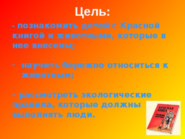 Цель: -  познакомить детей с Красной книгой и животными, которые в нее внесены;  научить бережно относиться к животным;  - рассмотреть экологические правила, которые должны выполнять люди. 