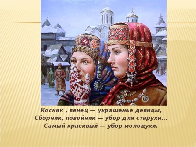 Косник , венец — украшенье девицы, Сборник, повойник — убор для старухи... Самый красивый — убор молодухи.  