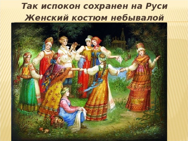 Так испокон сохранен на Руси Женский костюм небывалой красы!   