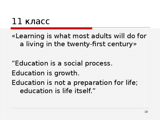 11 класс « Learning is what most adults will do for a living in the twenty-first century » “ Education is a social process. Education is growth. Education is not a preparation for life; education is life itself.”  