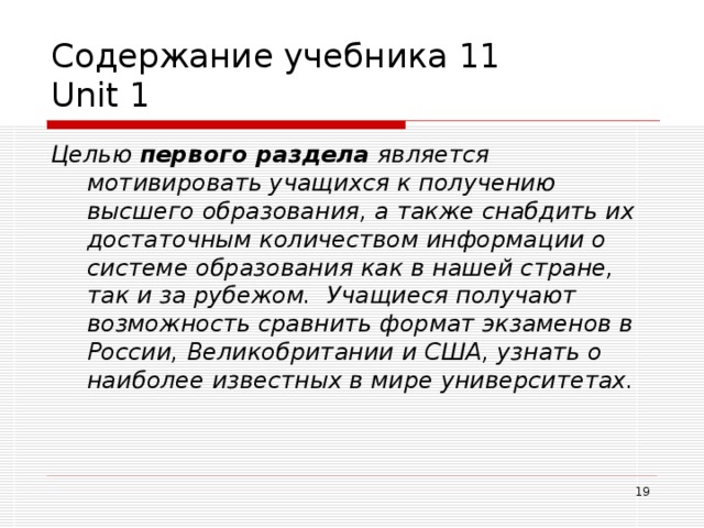 Содержание учебника 11  Unit 1 Целью первого раздела является мотивировать учащихся к получению высшего образования, а также снабдить их достаточным количеством информации о системе образования как в нашей стране, так и за рубежом. Учащиеся получают возможность сравнить формат экзаменов в России, Великобритании и США, узнать о наиболее известных в мире университетах.   