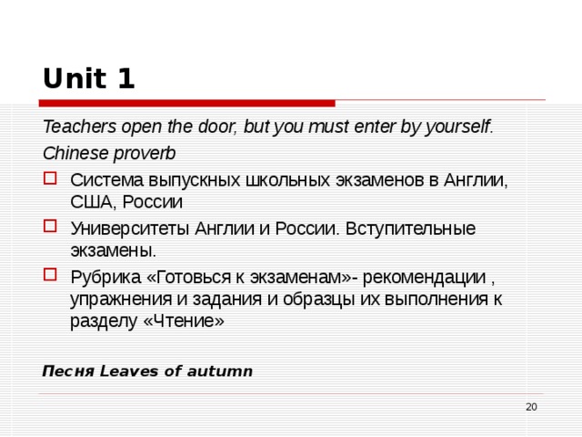 Unit 1  Teachers open the door, but you must  enter by yourself. Chinese proverb Система выпускных школьных экзаменов в Англии, США, России Университеты Англии и России. Вступительные экзамены. Рубрика «Готовься к экзаменам»- рекомендации , упражнения и задания и образцы их выполнения к разделу «Чтение» Песня Leaves of  autumn   