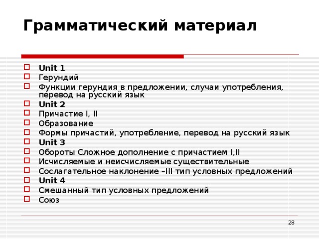 Грамматический материал   Unit 1 Герундий Функции герундия в предложении, случаи употребления, перевод на русский язык Unit 2 Причастие I , II Образование Формы причастий, употребление, перевод на русский язык Unit 3 Обороты Сложное дополнение с причастием I , II Исчисляемые и неисчисляемые существительные Сослагательное наклонение – III тип условных предложений Unit 4 Смешанный тип условных предложений Союз  