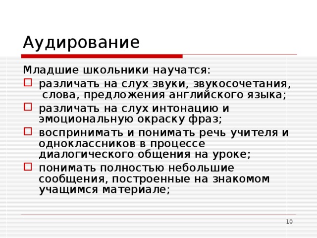 Аудирование Младшие школьники научатся: различать на слух звуки, звукосочетания, слова, предложения английского языка; различать на слух интонацию и эмоциональную окраску фраз; воспринимать и понимать речь учителя и одноклассников в процессе диалогического общения на уроке; понимать полностью небольшие сообщения, построенные на знакомом учащимся материале;  