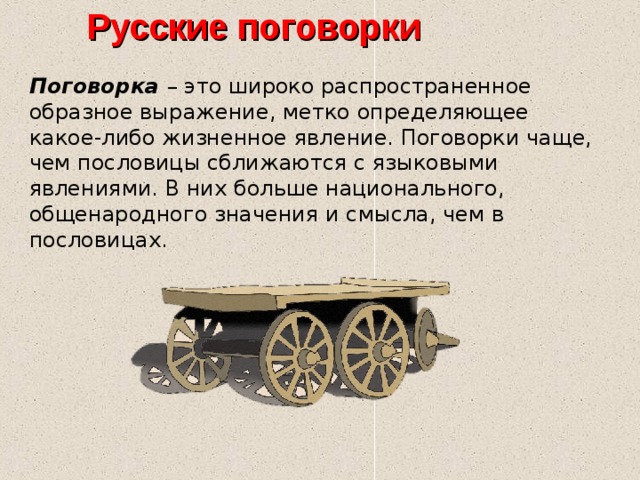Русские поговорки Поговорка – это широко распространенное образное выражение, метко определяющее какое-либо жизненное явление. Поговорки чаще, чем пословицы сближаются с языковыми явлениями. В них больше национального, общенародного значения и смысла, чем в пословицах. 