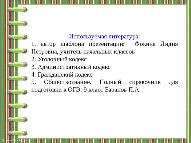 Используемая литература: 1. автор шаблона презентации: Фокина Лидия Петровна, учитель начальных классов 2. Уголовный кодекс 3. Административный кодекс 4. Гражданский кодекс 5. Обществознание. Полный справочник для подготовки к ОГЭ. 9 класс Баранов П.А. 