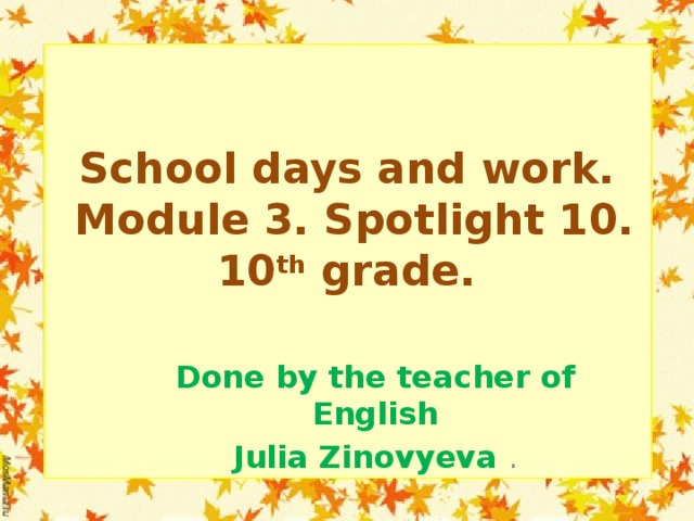School days and work.  Module 3. Spotlight 10.  10 th grade. Done by the teacher of English Julia Zinovyeva . 