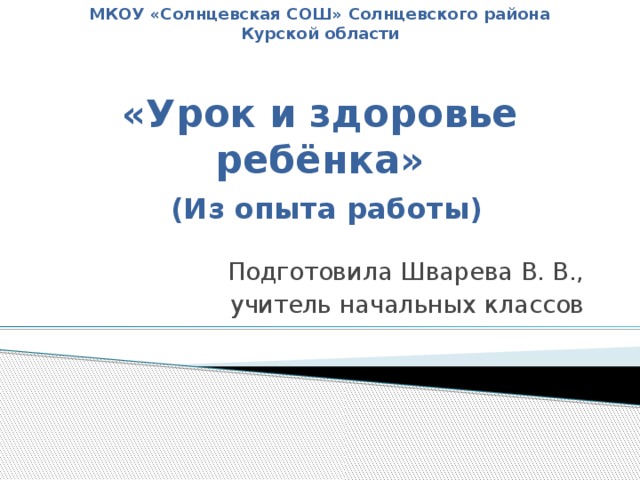 МКОУ «Солнцевская СОШ» Солнцевского района Курской области   «Урок и здоровье ребёнка»   (Из опыта работы) Подготовила Шварева В. В.,  учитель начальных классов 