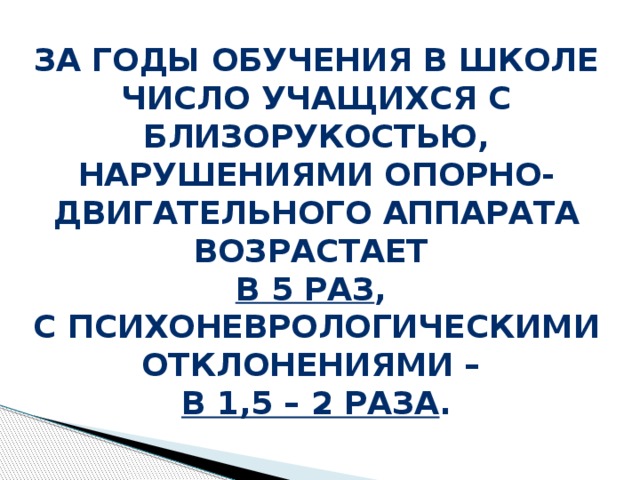За годы обучения в школе число учащихся с близорукостью, нарушениями опорно-двигательного аппарата возрастает  в 5 раз ,  с психоневрологическими отклонениями –  в 1,5 – 2 раза . 