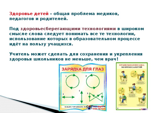 Здоровье детей – общая проблема медиков, педагогов и родителей. Под  здоровьесберегающими технологиями в широком смысле слова следует понимать все те технологии, использование которых в образовательном процессе идёт на пользу учащихся.  Учитель может сделать для сохранения и укрепления здоровья школьников не меньше, чем врач! 