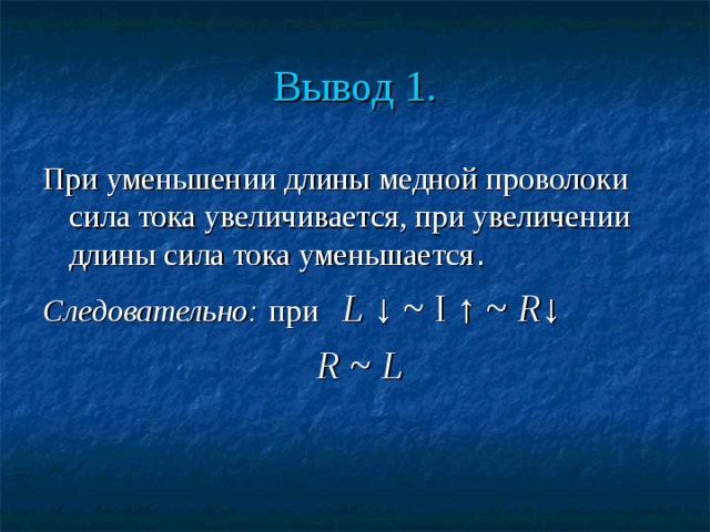 Вывод 1. При уменьшении длины медной проволоки сила тока увеличивается, при увеличении длины сила тока уменьшается . Следовательно:  при L ↓ ~ I ↑ ~ R ↓  R ~ L 