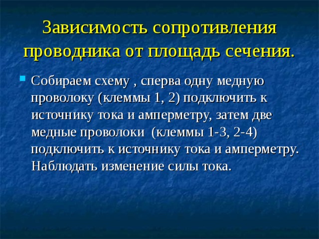 Зависимость сопротивления проводника от площадь сечения. Собираем схему , сперва одну медную проволоку (клеммы 1, 2) подключить к источнику тока и амперметру, затем две медные проволоки (клеммы 1-3, 2-4) подключить к источнику тока и амперметру. Наблюдать изменение силы тока. 