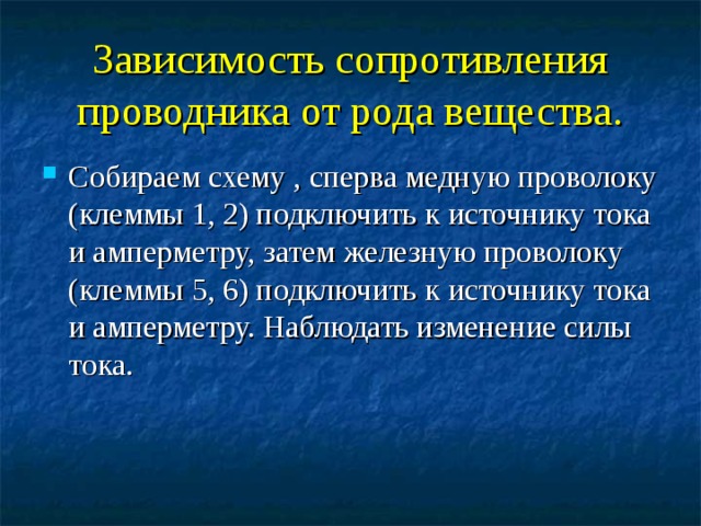 Зависимость сопротивления проводника от рода вещества. Собираем схему , сперва медную проволоку (клеммы 1, 2) подключить к источнику тока и амперметру, затем железную проволоку (клеммы 5, 6) подключить к источнику тока и амперметру. Наблюдать изменение силы тока.  