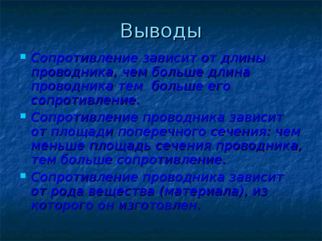 Выводы Сопротивление зависит от длины проводника, чем больше длина проводника тем больше его сопротивление. Сопротивление проводника зависит от площади поперечного сечения: чем меньше площадь сечения проводника, тем больше сопротивление.  Сопротивление проводника зависит от рода вещества (материала), из которого он изготовлен.  