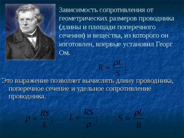 Зависимость сопротивления от геометрических размеров проводника (длины и площади поперечного сечения) и вещества, из которого он изготовлен, впервые установил Георг Ом. Это выражение позволяет вычислять длину проводника, поперечное сечение и удельное сопротивление проводника. 