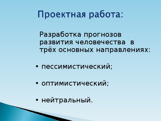  Разработка прогнозов развития человечества в трёх основных направлениях: • пессимистический; • оптимистический; • нейтральный. 
