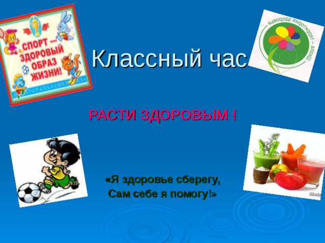  Классный час РАСТИ ЗДОРОВЫМ ! «Я здоровье сберегу, Сам себе я помогу !» 