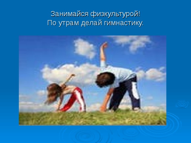 Занимайся физкультурой!  По утрам делай гимнастику. 