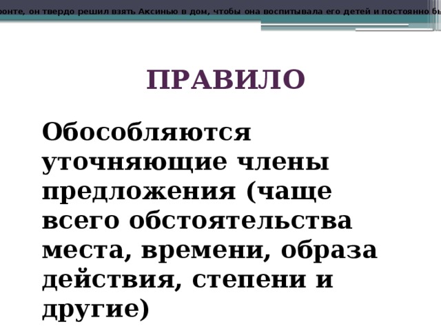Еще там, на фронте, он твердо решил взять Аксинью в дом, чтобы она воспитывала его детей и постоянно была возле него . ПРАВИЛО Обособляются уточняющие члены предложения (чаще всего обстоятельства места, времени, образа действия, степени и другие) 