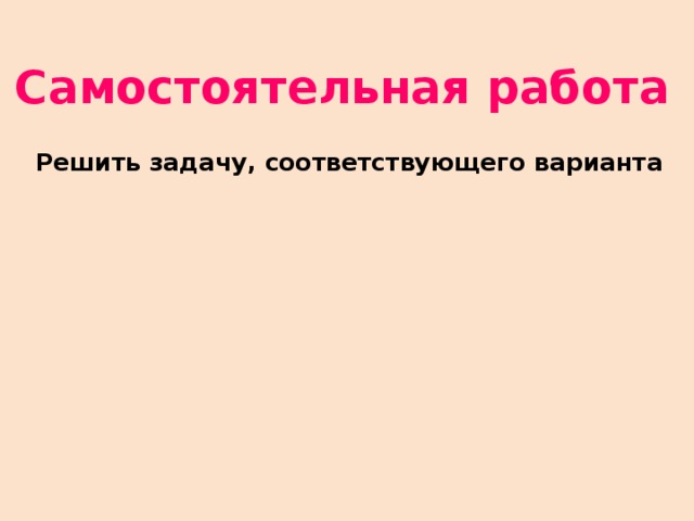 Самостоятельная работа Решить задачу, соответствующего варианта 