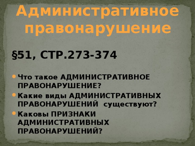 Административное правонарушение §51, СТР.273-374 Что такое АДМИНИСТРАТИВНОЕ ПРАВОНАРУШЕНИЕ? Какие виды АДМИНИСТРАТИВНЫХ ПРАВОНАРУШЕНИЙ существуют? Каковы ПРИЗНАКИ АДМИНИСТРАТИВНЫХ ПРАВОНАРУШЕНИЙ? 
