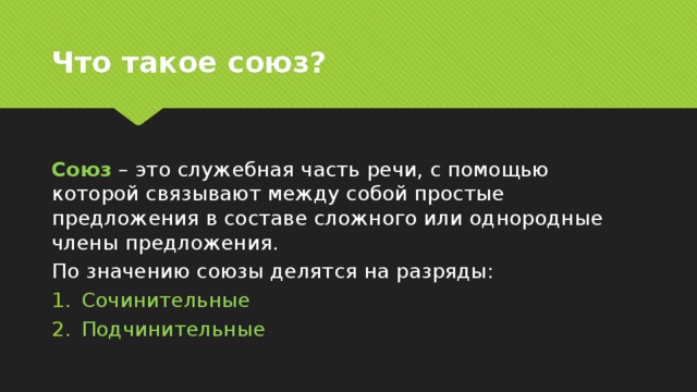 Что такое союз? Союз – это служебная часть речи, с помощью которой связывают между собой простые предложения в составе сложного или однородные члены предложения. По значению союзы делятся на разряды: Сочинительные Подчинительные 