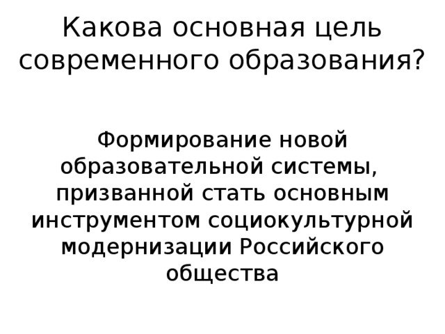 Какова основная цель современного образования? Формирование новой образовательной системы, призванной стать основным инструментом социокультурной модернизации Российского общества 