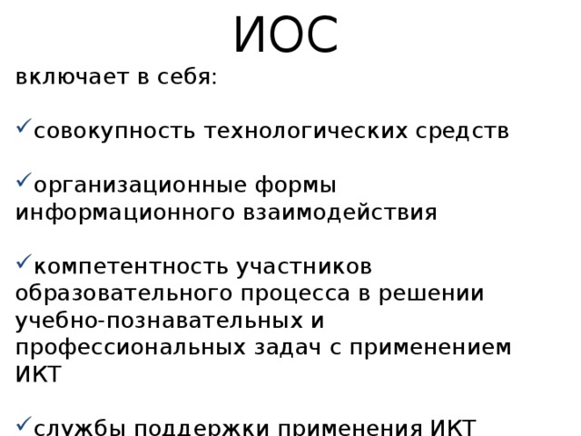 ИОС включает в себя: совокупность технологических средств организационные формы информационного взаимодействия компетентность участников образовательного процесса в решении учебно-познавательных и профессиональных задач с применением ИКТ службы поддержки применения ИКТ 
