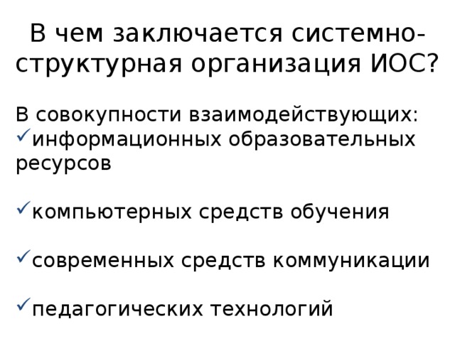 В чем заключается системно-структурная организация ИОС? В совокупности взаимодействующих: информационных образовательных ресурсов компьютерных средств обучения современных средств коммуникации педагогических технологий 