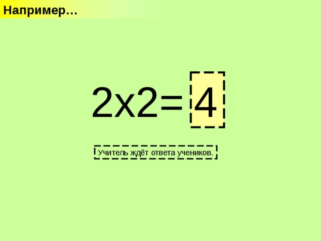 Например… 2х2= ? 4 Учитель ждёт ответа учеников. 