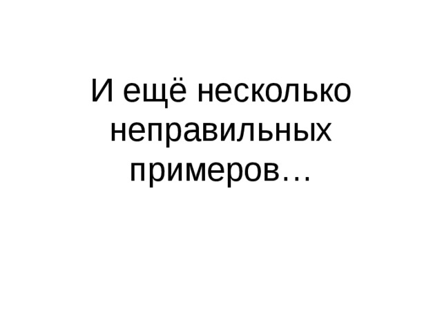 И ещё несколько неправильных примеров… 