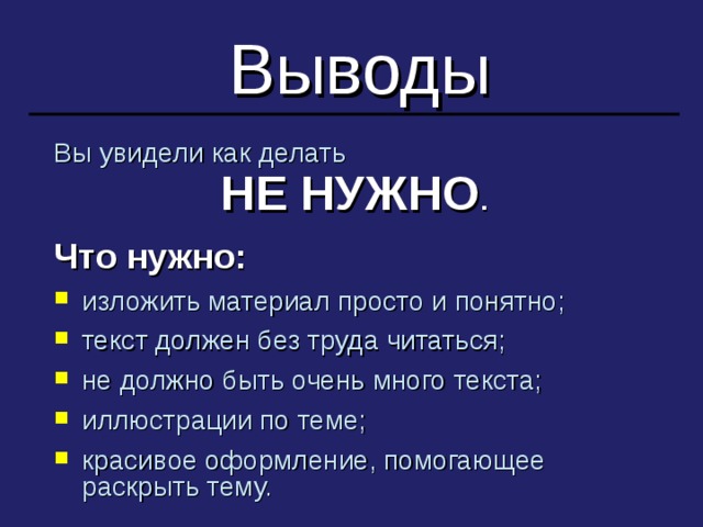 Выводы Вы увидели как делать НЕ НУЖНО . Что нужно: изложить материал просто и понятно; текст должен без труда читаться; не должно быть очень много текста; иллюстрации по теме; красивое оформление, помогающее раскрыть тему. 