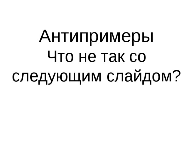 Антипримеры Что не так со следующим слайдом? 