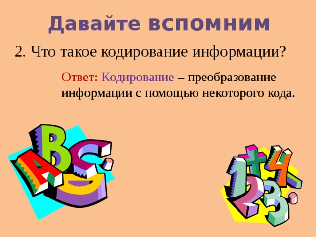Давайте вспомним 2. Что такое кодирование информации? Ответ: Кодирование – преобразование информации с помощью некоторого кода. 