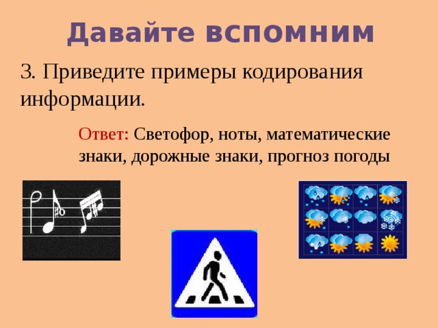 Давайте вспомним 3. Приведите примеры кодирования информации. Ответ: Светофор, ноты, математические знаки, дорожные знаки, прогноз погоды 