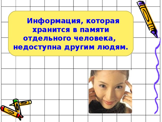    Информация, которая хранится в памяти отдельного человека,   недоступна другим людям. 