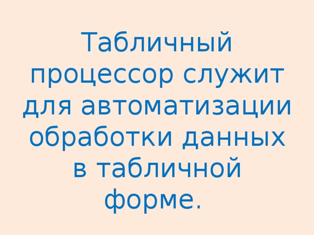 Табличный процессор служит для автоматизации обработки данных в табличной форме. 