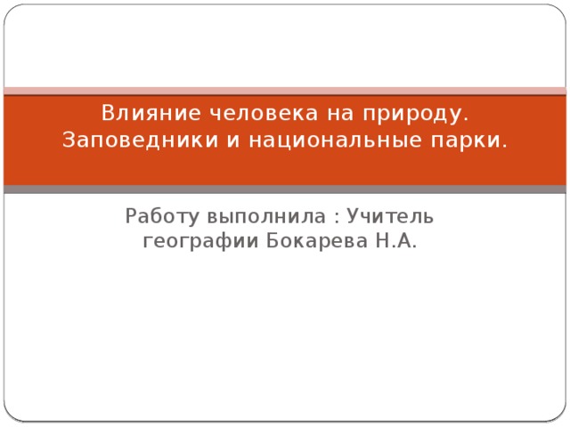 Влияние человека на природу.  Заповедники и национальные парки.   Работу выполнила : Учитель географии Бокарева Н.А. 