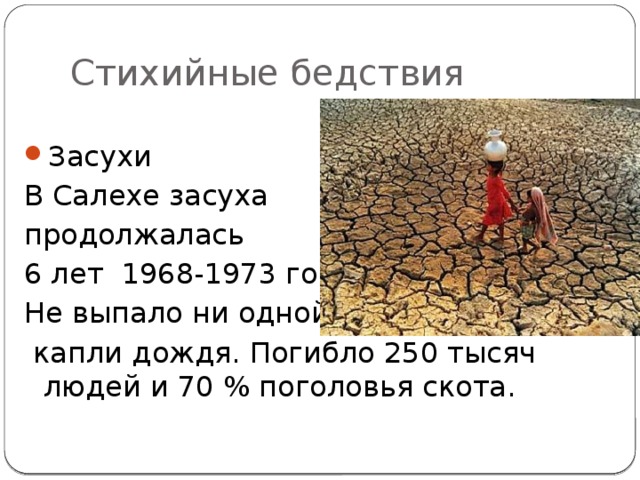 Стихийные бедствия Засухи В Салехе засуха продолжалась 6 лет 1968-1973 годы. Не выпало ни одной  капли дождя. Погибло 250 тысяч людей и 70 % поголовья скота. 