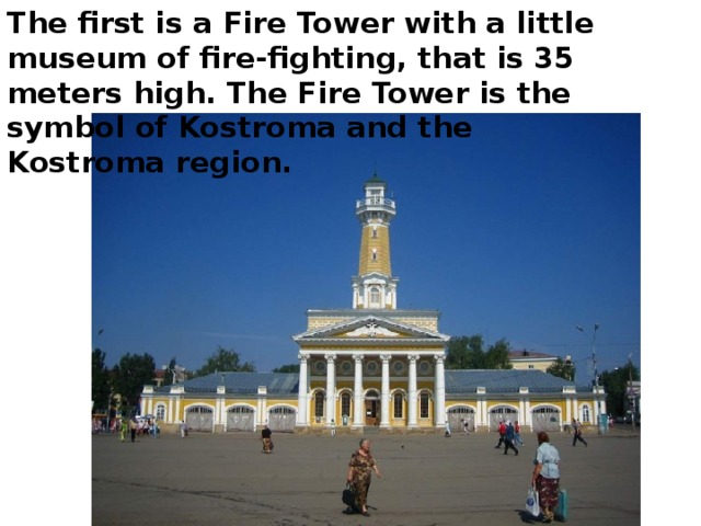 The first is a Fire Tower with a little museum of fire-fighting, that is 35 meters high. The Fire Tower is the symbol of Kostroma and the Kostroma region. 