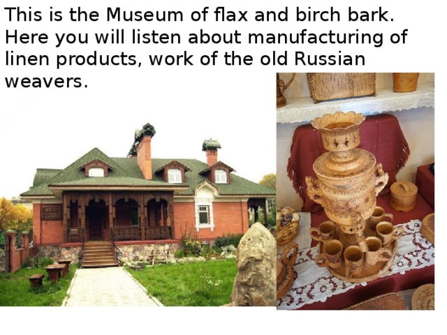 This is the Museum of flax and birch bark. Here you will listen about manufacturing of linen products, work of the old Russian weavers. 