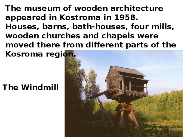 The museum of wooden architecture appeared in Kostroma in 1958. Houses, barns, bath-houses, four mills, wooden churches and chapels were moved there from different parts of the Kosroma region. The Windmill 