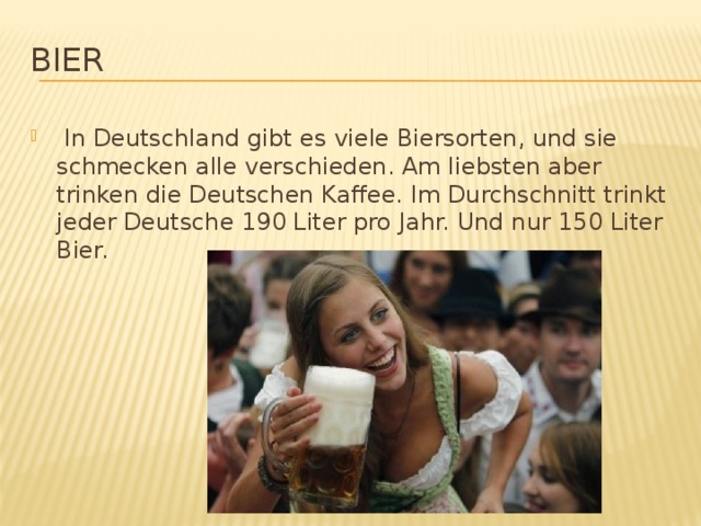 Bier  In Deutschland gibt es viele Biersorten, und sie schmecken alle verschieden. Am liebsten aber trinken die Deutschen Kaffee. Im Durchschnitt trinkt jeder Deutsche 190 Liter pro Jahr. Und nur 150 Liter Bier. 