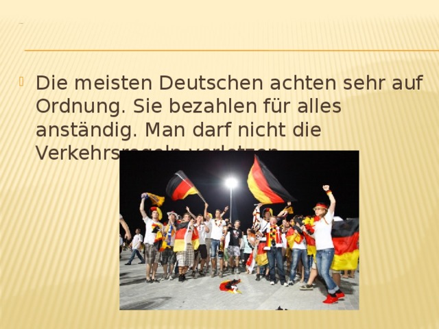  Ordnung Die meisten Deutschen achten sehr auf Ordnung. Sie bezahlen für alles anständig. Man darf nicht die Verkehrsregeln verletzen. 