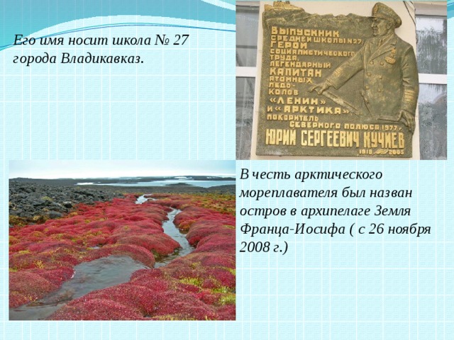 Его имя носит школа № 27 города Владикавказ. В честь арктического мореплавателя был назван остров в архипелаге Земля Франца-Иосифа ( с 26 ноября 2008 г.) 